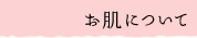 お肌について